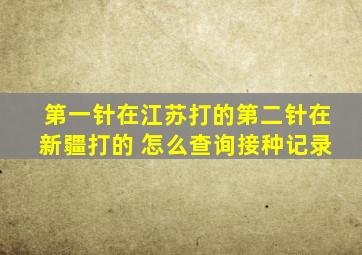 第一针在江苏打的第二针在新疆打的 怎么查询接种记录